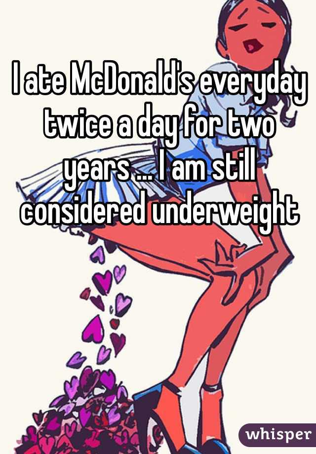 I ate McDonald's everyday twice a day for two years ... I am still considered underweight