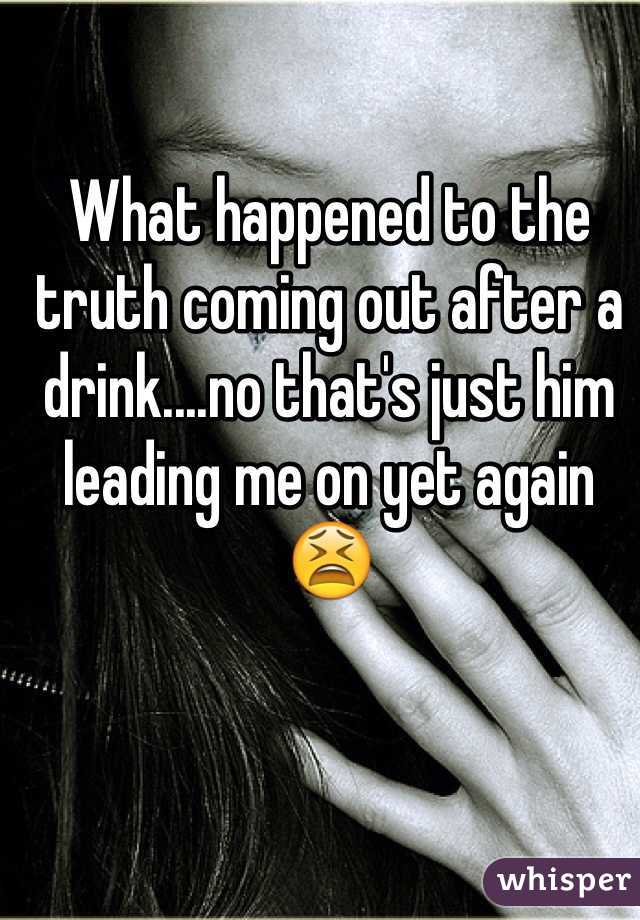 What happened to the truth coming out after a drink....no that's just him leading me on yet again 😫