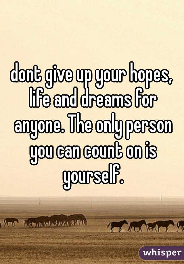 dont give up your hopes, life and dreams for anyone. The only person you can count on is yourself.