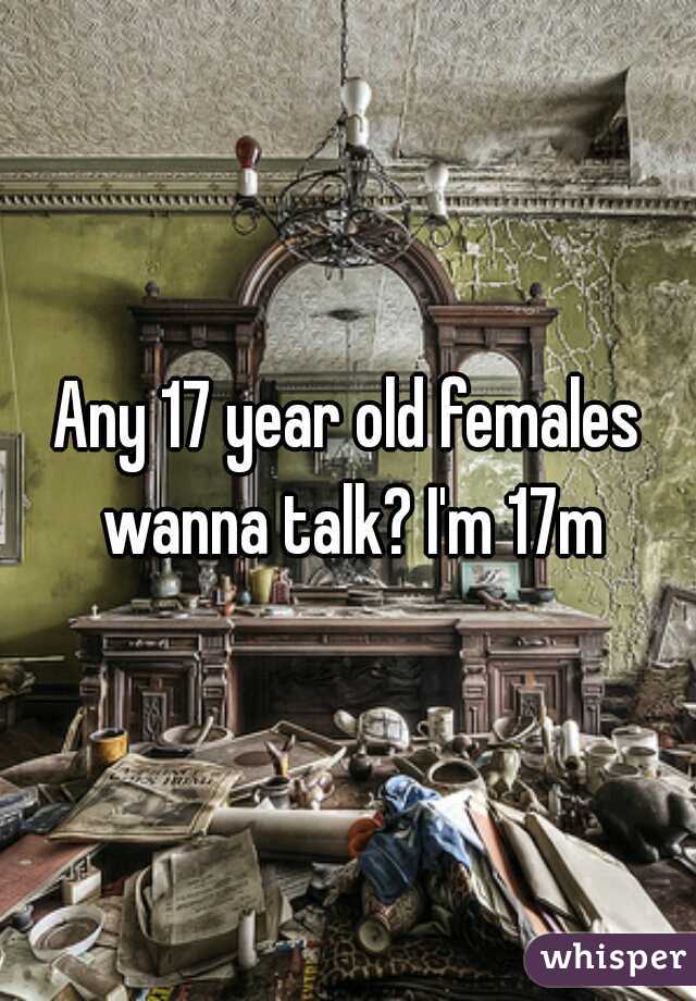 Any 17 year old females wanna talk? I'm 17m