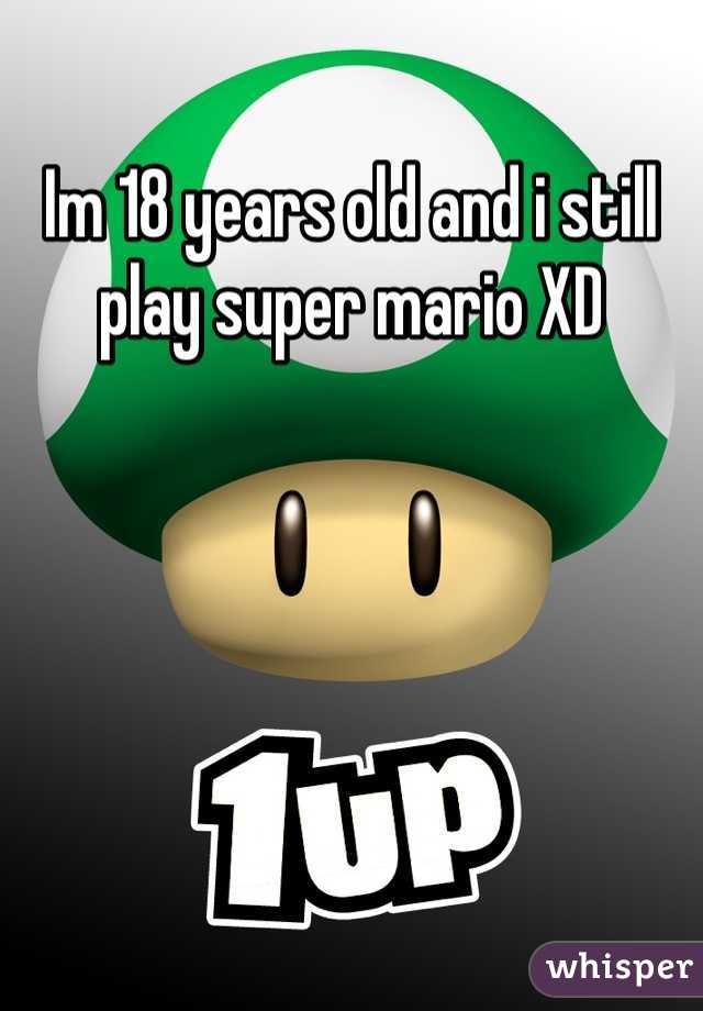 Im 18 years old and i still play super mario XD