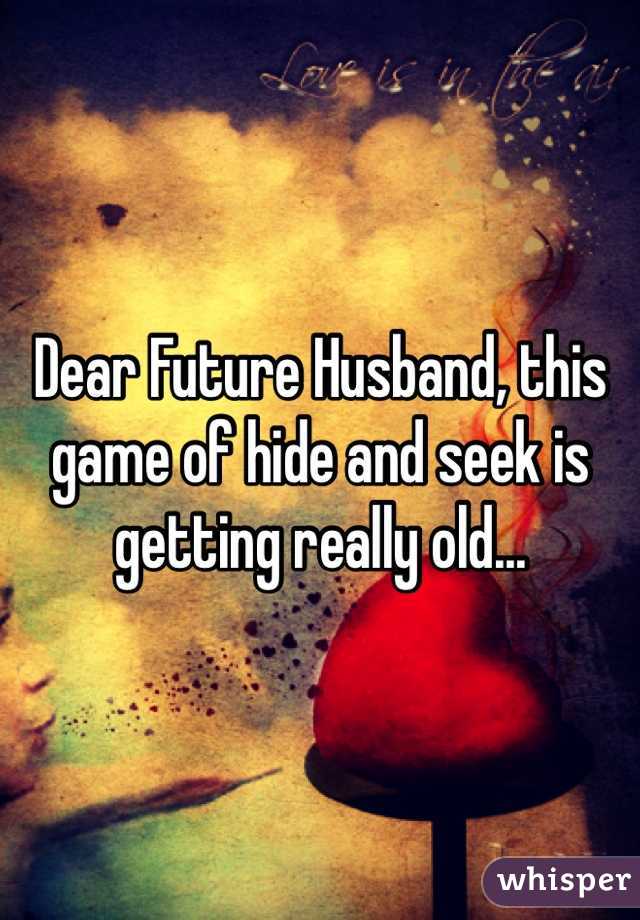 Dear Future Husband, this game of hide and seek is getting really old... 