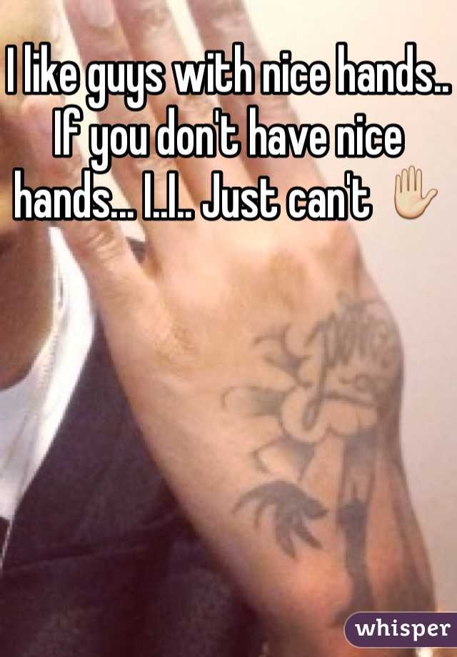 I like guys with nice hands.. If you don't have nice hands... I..I.. Just can't ✋