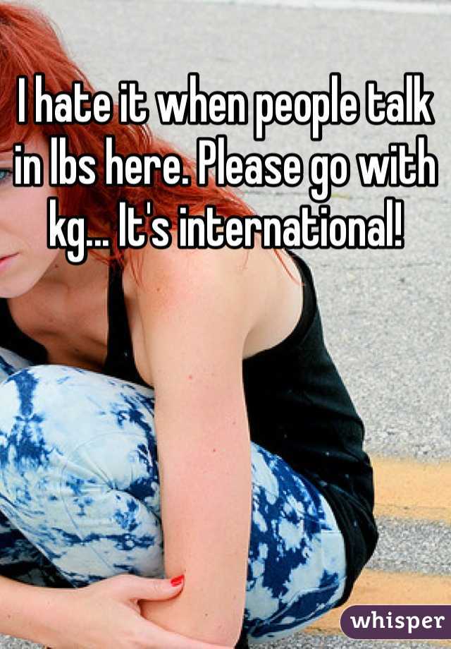 I hate it when people talk in lbs here. Please go with kg... It's international!