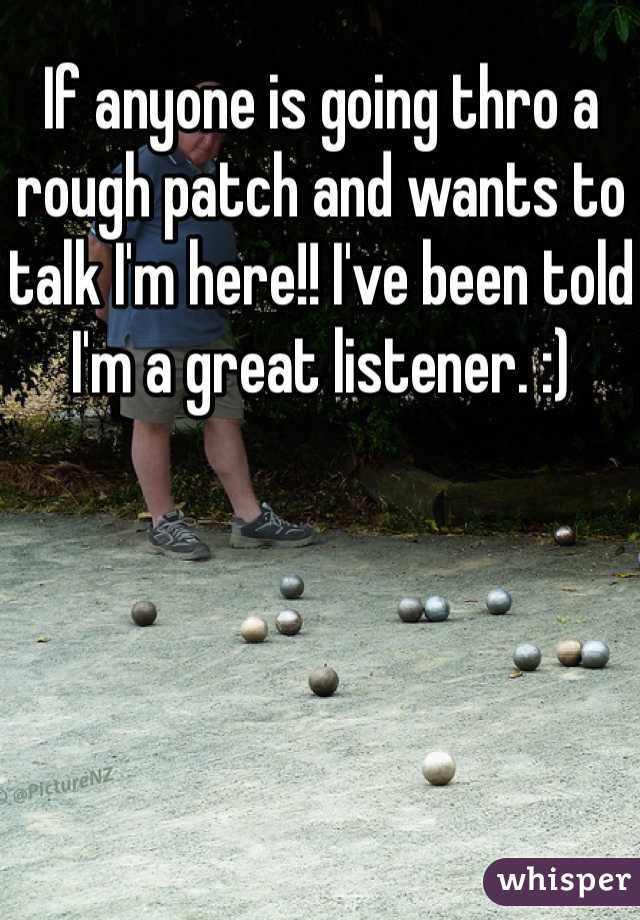 If anyone is going thro a rough patch and wants to talk I'm here!! I've been told I'm a great listener. :) 