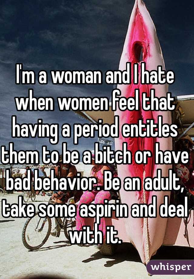 I'm a woman and I hate when women feel that having a period entitles them to be a bitch or have bad behavior. Be an adult, take some aspirin and deal with it. 