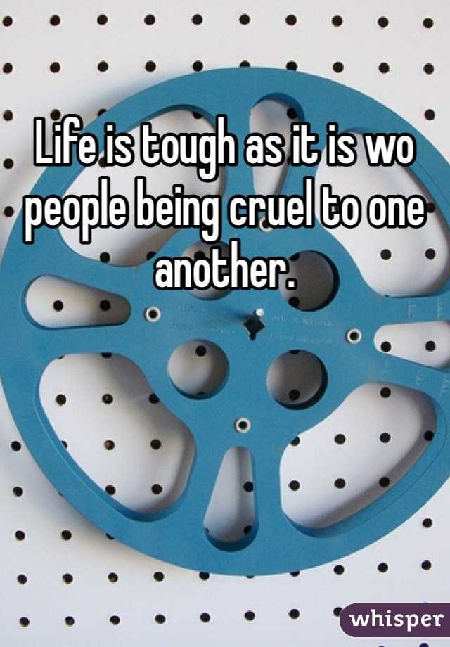 Life is tough as it is wo people being cruel to one another.
