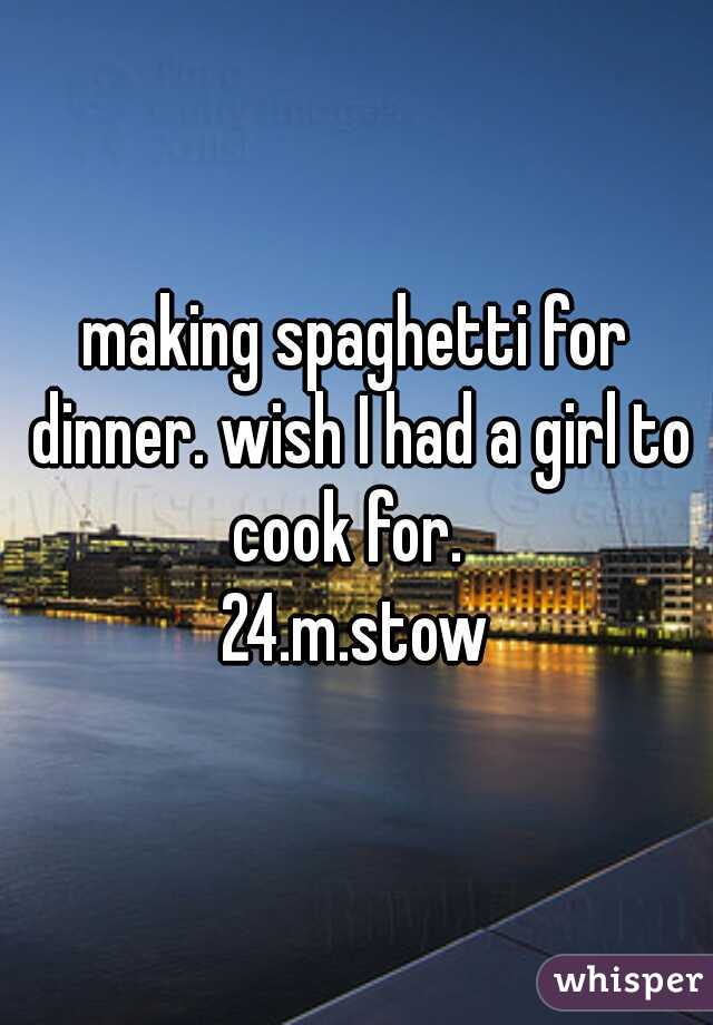 making spaghetti for dinner. wish I had a girl to cook for.  
24.m.stow