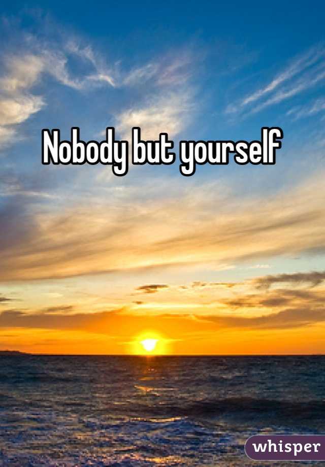 Nobody but yourself