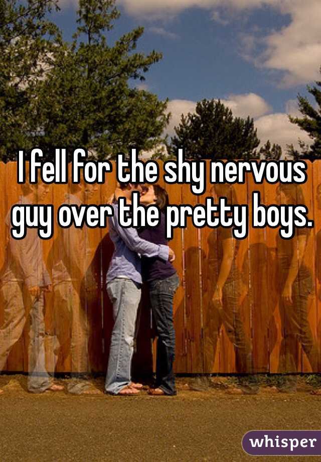 I fell for the shy nervous guy over the pretty boys. 