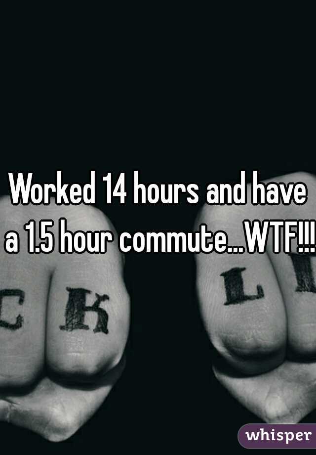 Worked 14 hours and have a 1.5 hour commute...WTF!!!