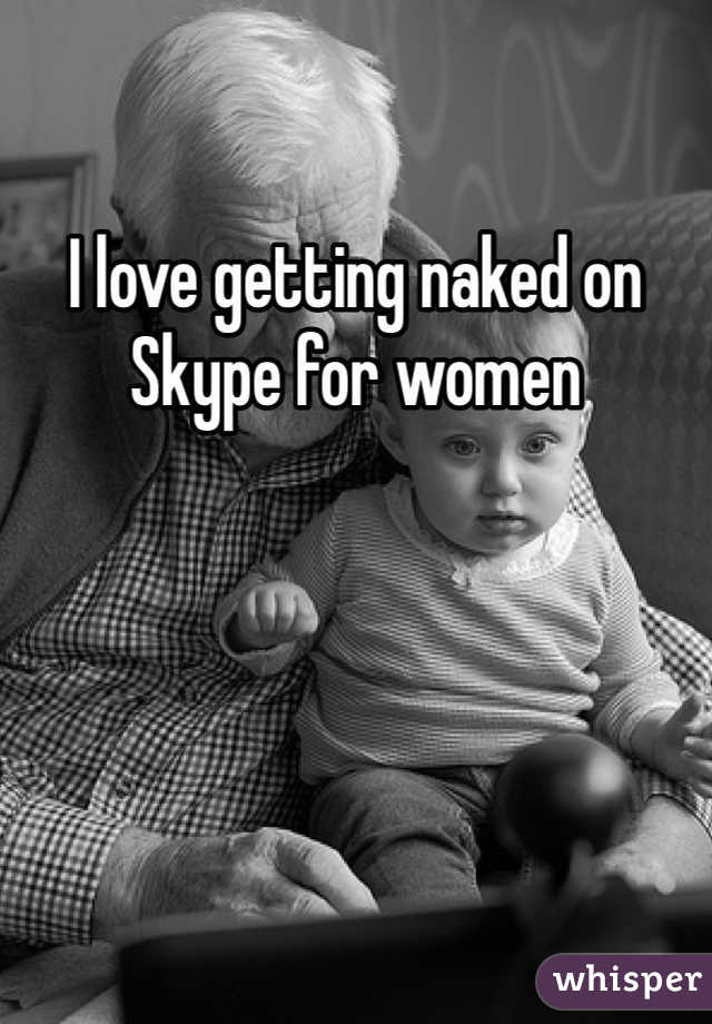 I love getting naked on Skype for women 