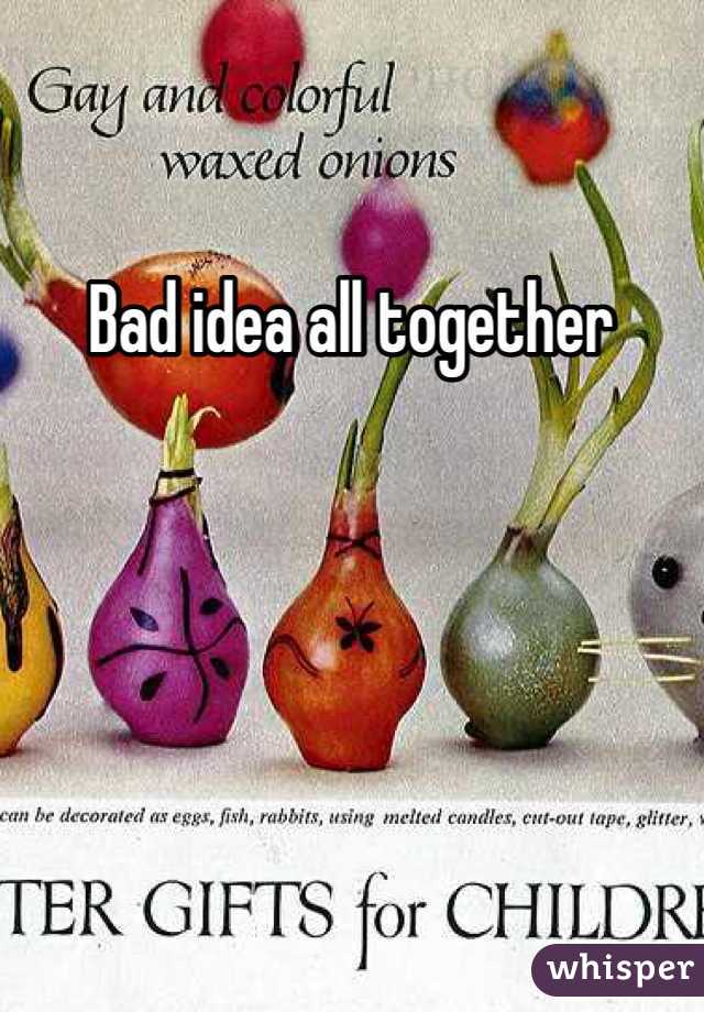 Bad idea all together 