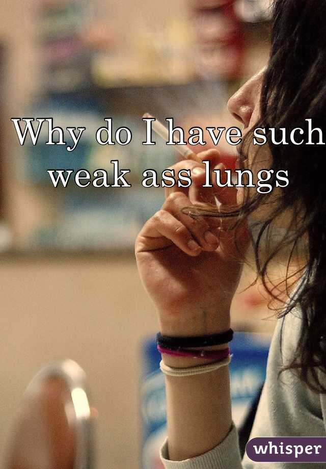 Why do I have such weak ass lungs 
