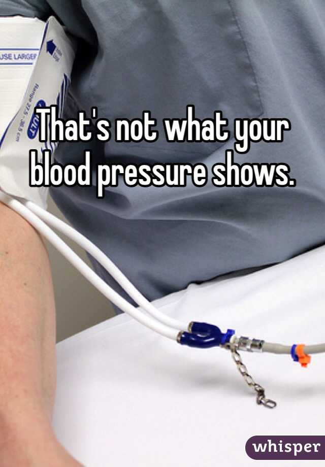 That's not what your blood pressure shows.