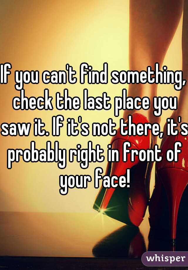 If you can't find something, check the last place you saw it. If it's not there, it's probably right in front of your face!
