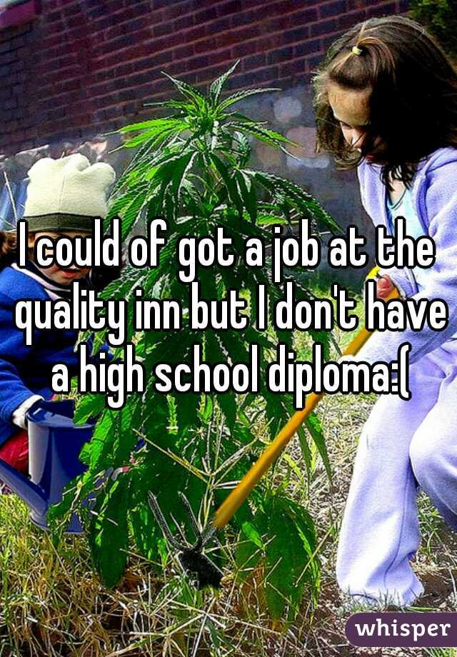 I could of got a job at the quality inn but I don't have a high school diploma:(