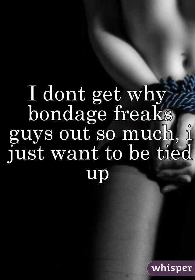 I dont get why bondage freaks guys out so much, i just want to be tied up 