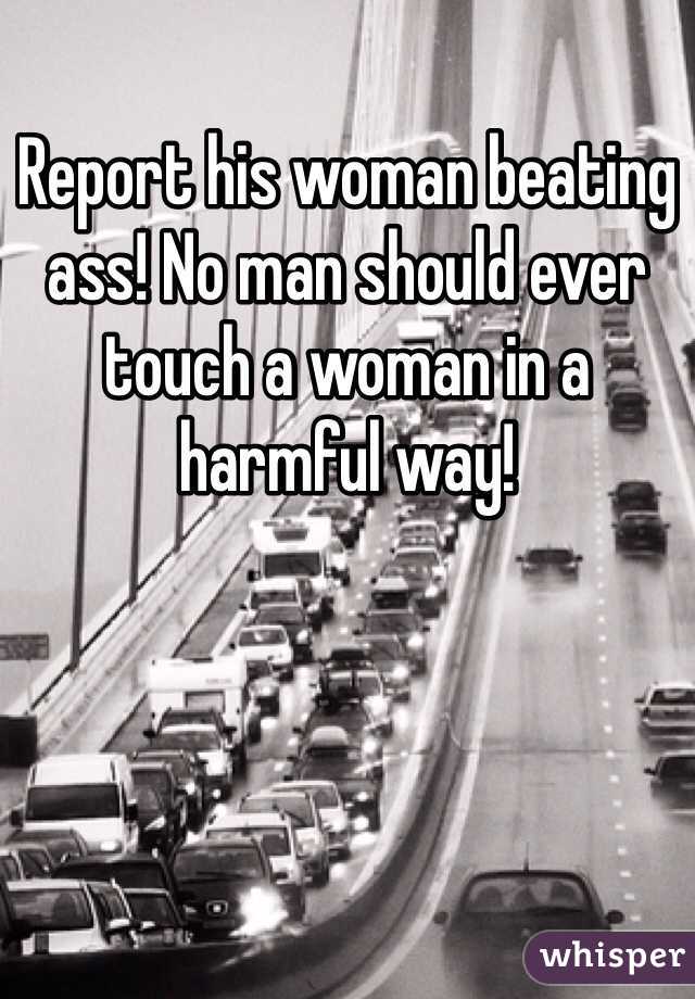 Report his woman beating ass! No man should ever touch a woman in a harmful way!