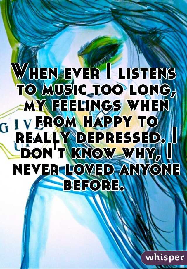 When ever I listens to music too long, my feelings when from happy to really depressed. I don't know why, I never loved anyone before. 