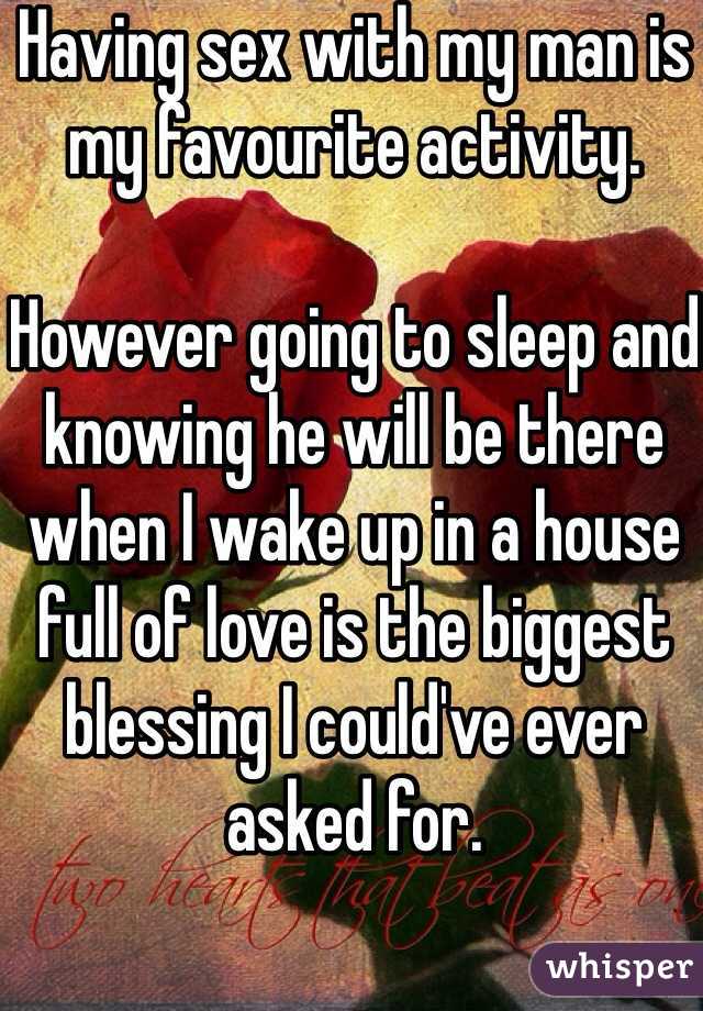 Having sex with my man is my favourite activity. 

However going to sleep and knowing he will be there when I wake up in a house full of love is the biggest blessing I could've ever asked for. 