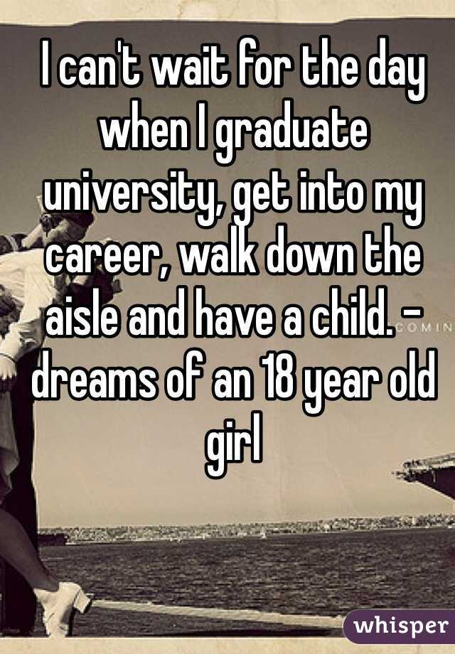 I can't wait for the day when I graduate university, get into my career, walk down the aisle and have a child. - dreams of an 18 year old girl   
