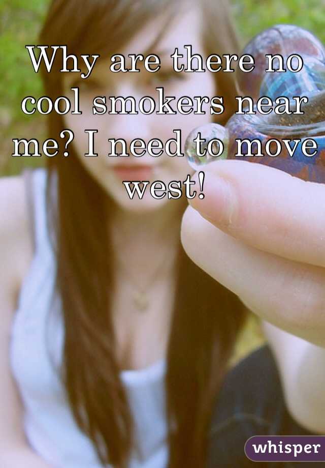 Why are there no cool smokers near me? I need to move west! 