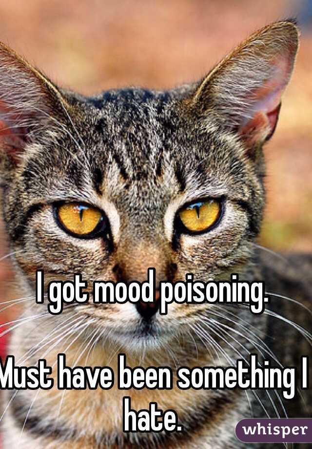 I got mood poisoning. 

Must have been something I hate. 