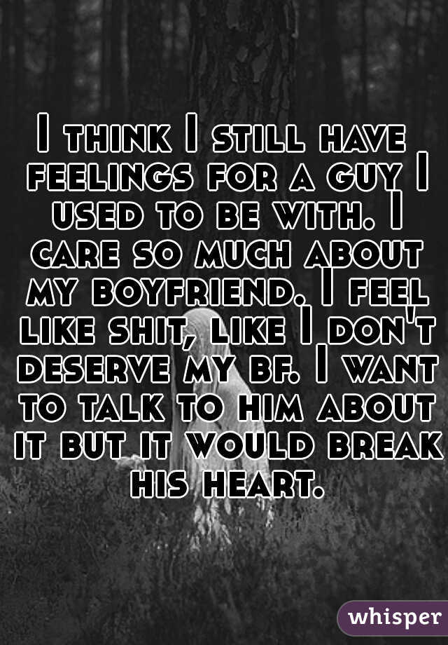 I think I still have feelings for a guy I used to be with. I care so much about my boyfriend. I feel like shit, like I don't deserve my bf. I want to talk to him about it but it would break his heart.