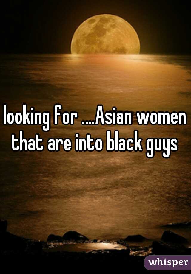 looking for ....Asian women that are into black guys 
