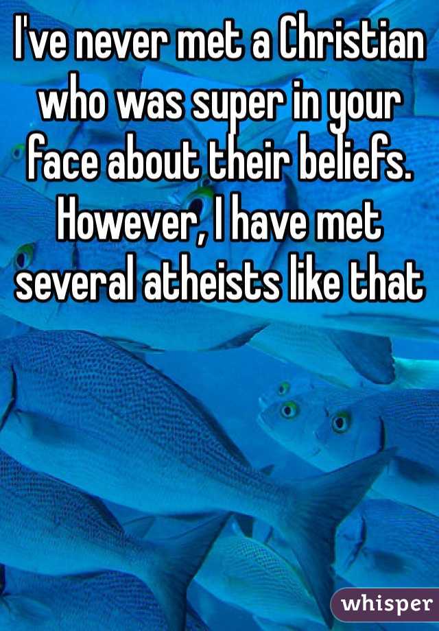 I've never met a Christian who was super in your face about their beliefs. However, I have met several atheists like that 