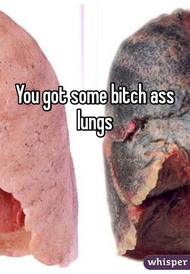 You got some bitch ass lungs