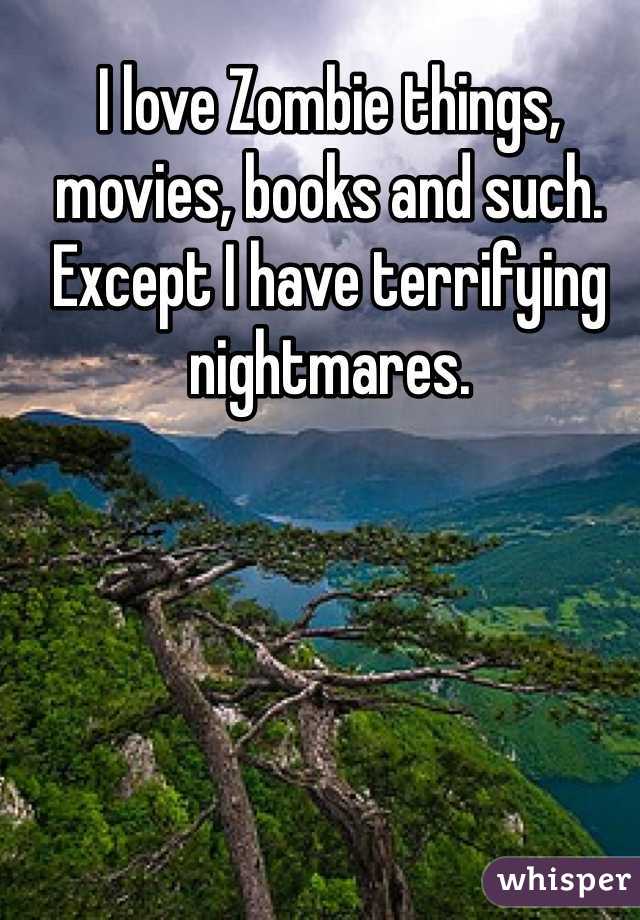 I love Zombie things, movies, books and such. Except I have terrifying nightmares.