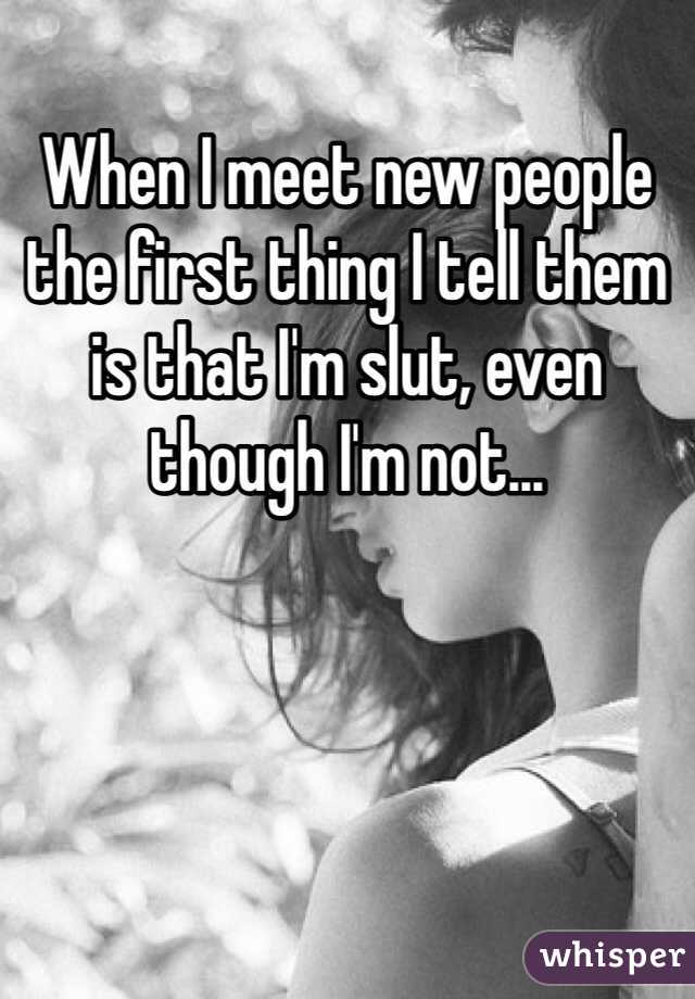 When I meet new people the first thing I tell them is that I'm slut, even though I'm not... 
