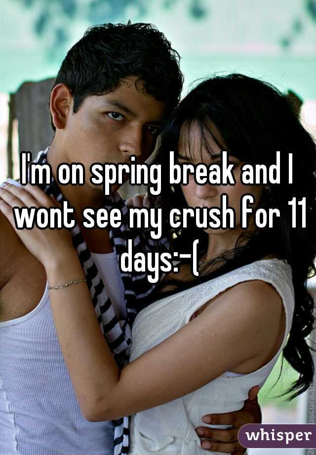 I'm on spring break and I wont see my crush for 11 days:-(