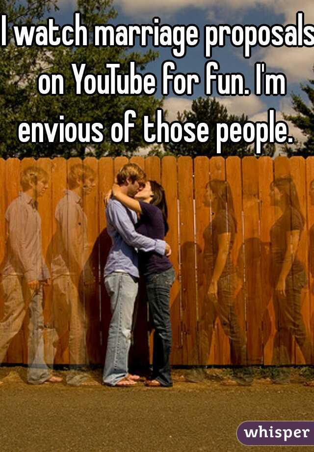 I watch marriage proposals on YouTube for fun. I'm envious of those people.  