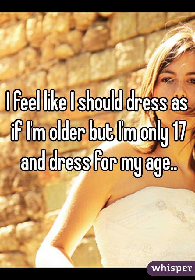I feel like I should dress as if I'm older but I'm only 17 and dress for my age..