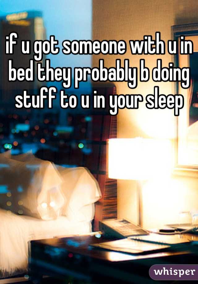 if u got someone with u in bed they probably b doing stuff to u in your sleep