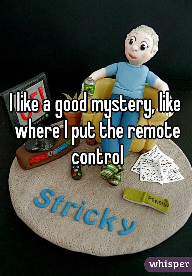 I like a good mystery, like where I put the remote control
