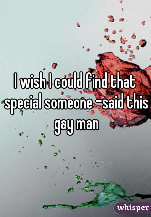 I wish I could find that special someone -said this gay man