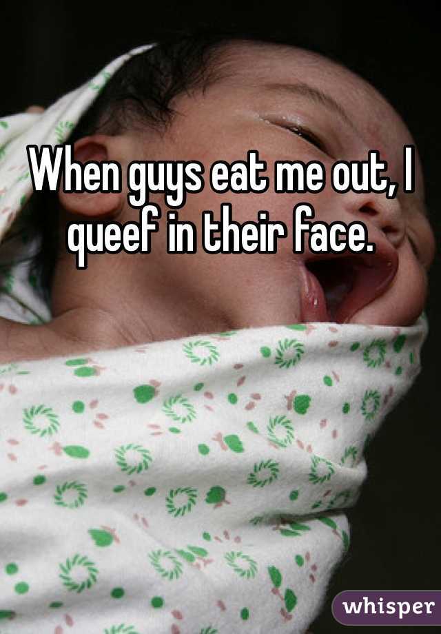 When guys eat me out, I queef in their face. 