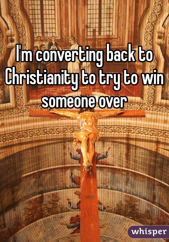 I'm converting back to Christianity to try to win someone over