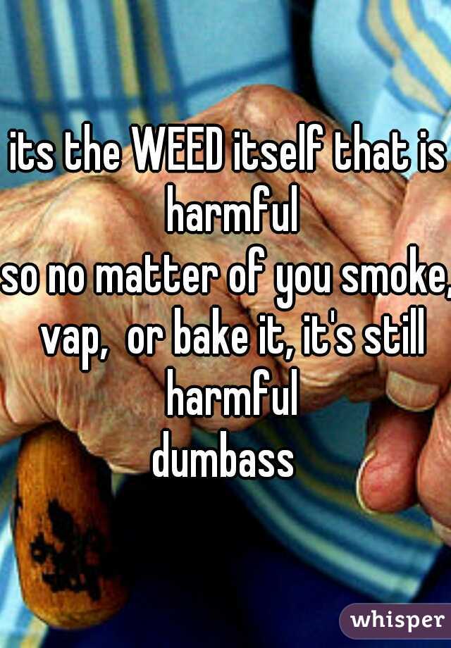its the WEED itself that is harmful
so no matter of you smoke, vap,  or bake it, it's still harmful
dumbass 