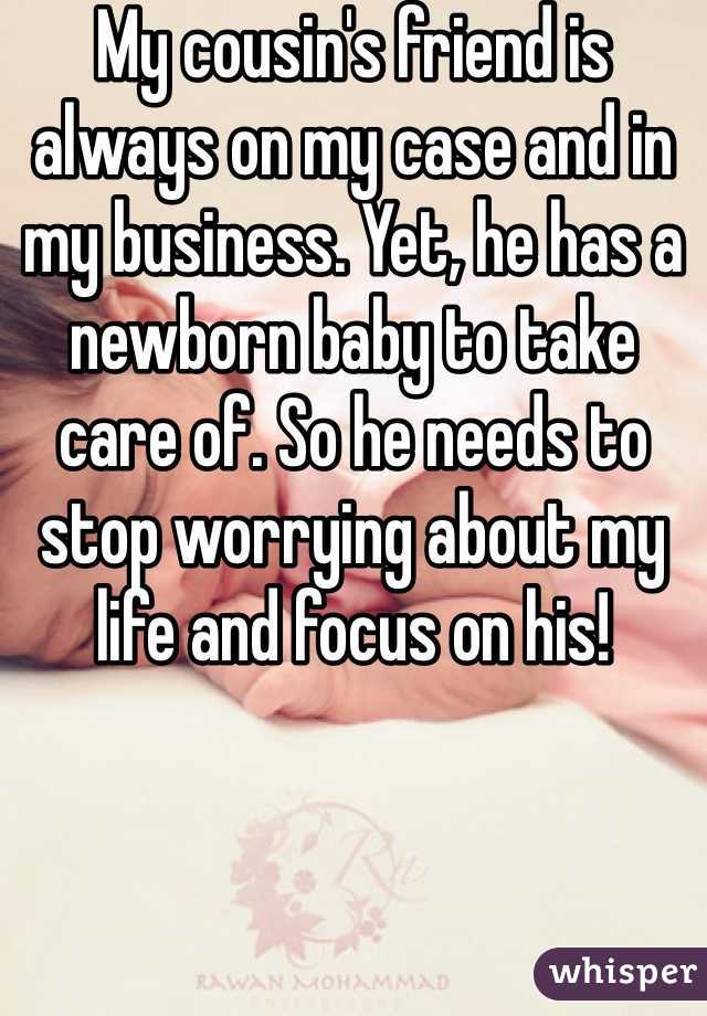 My cousin's friend is always on my case and in my business. Yet, he has a newborn baby to take care of. So he needs to stop worrying about my life and focus on his!