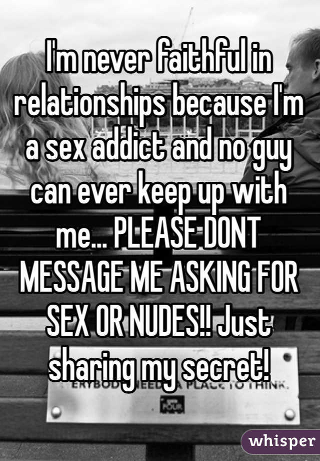 I'm never faithful in relationships because I'm a sex addict and no guy can ever keep up with me... PLEASE DONT MESSAGE ME ASKING FOR SEX OR NUDES!! Just sharing my secret!
