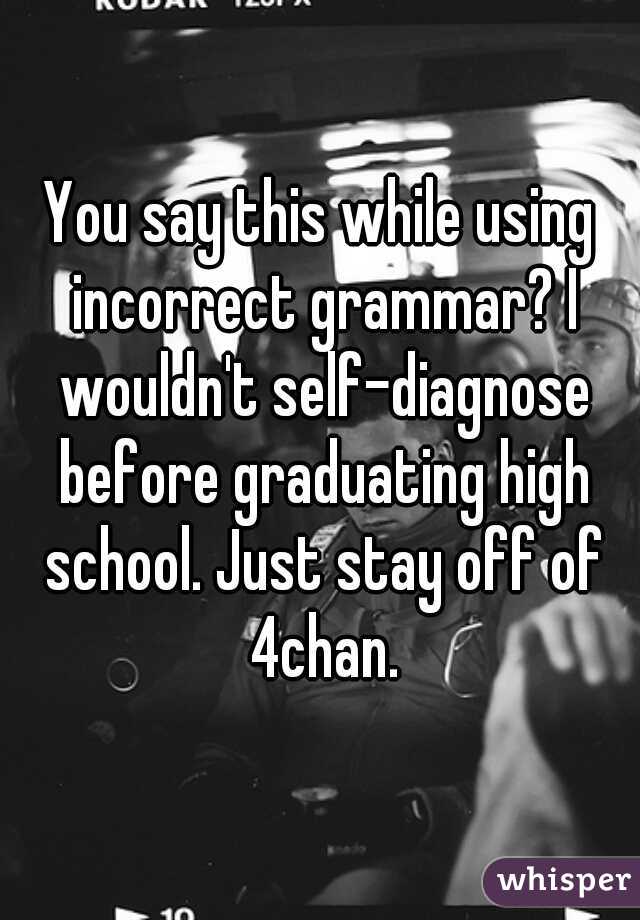 You say this while using incorrect grammar? I wouldn't self-diagnose before graduating high school. Just stay off of 4chan.