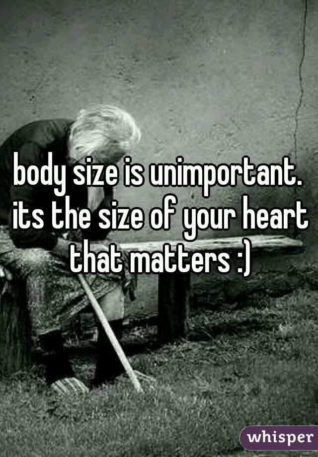 body size is unimportant. its the size of your heart that matters :)