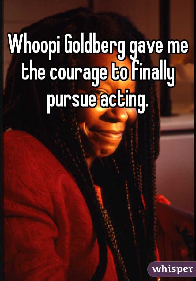 Whoopi Goldberg gave me the courage to finally pursue acting. 