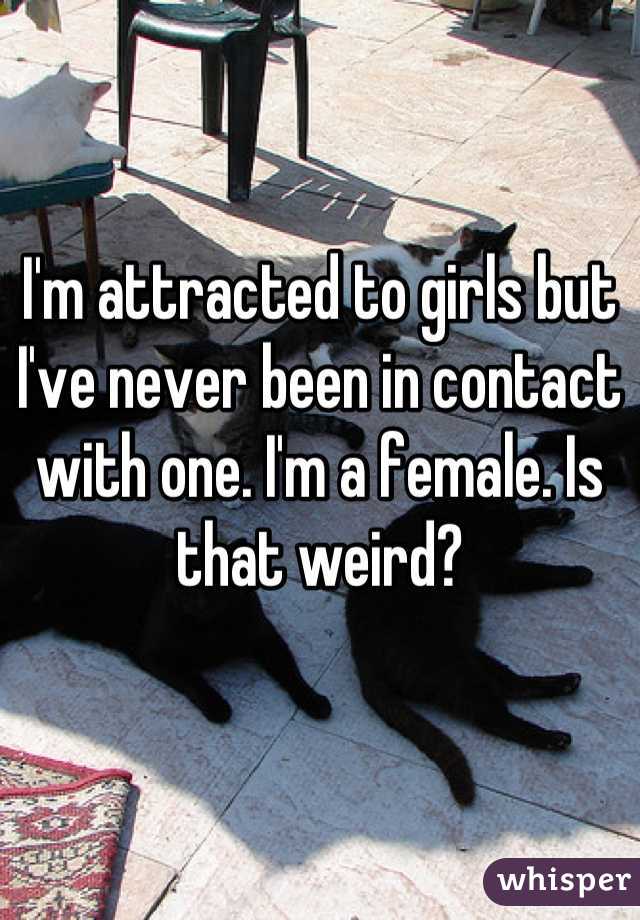 I'm attracted to girls but I've never been in contact with one. I'm a female. Is that weird?
