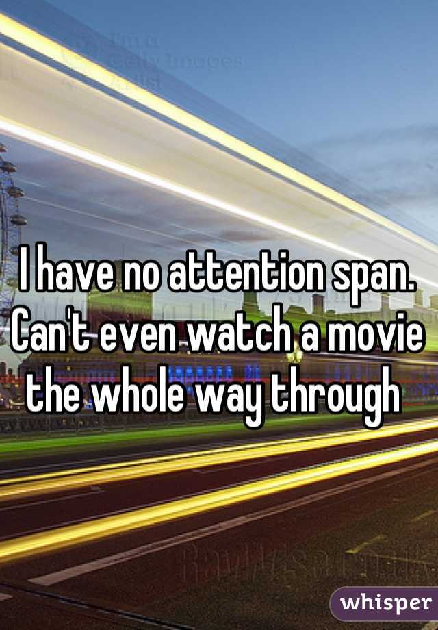 I have no attention span. Can't even watch a movie the whole way through 